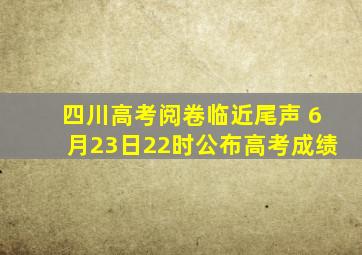 四川高考阅卷临近尾声 6月23日22时公布高考成绩